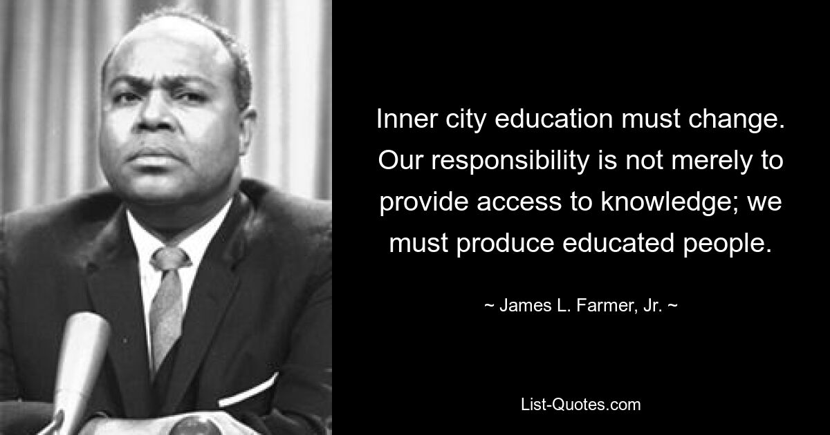 Inner city education must change. Our responsibility is not merely to provide access to knowledge; we must produce educated people. — © James L. Farmer, Jr.