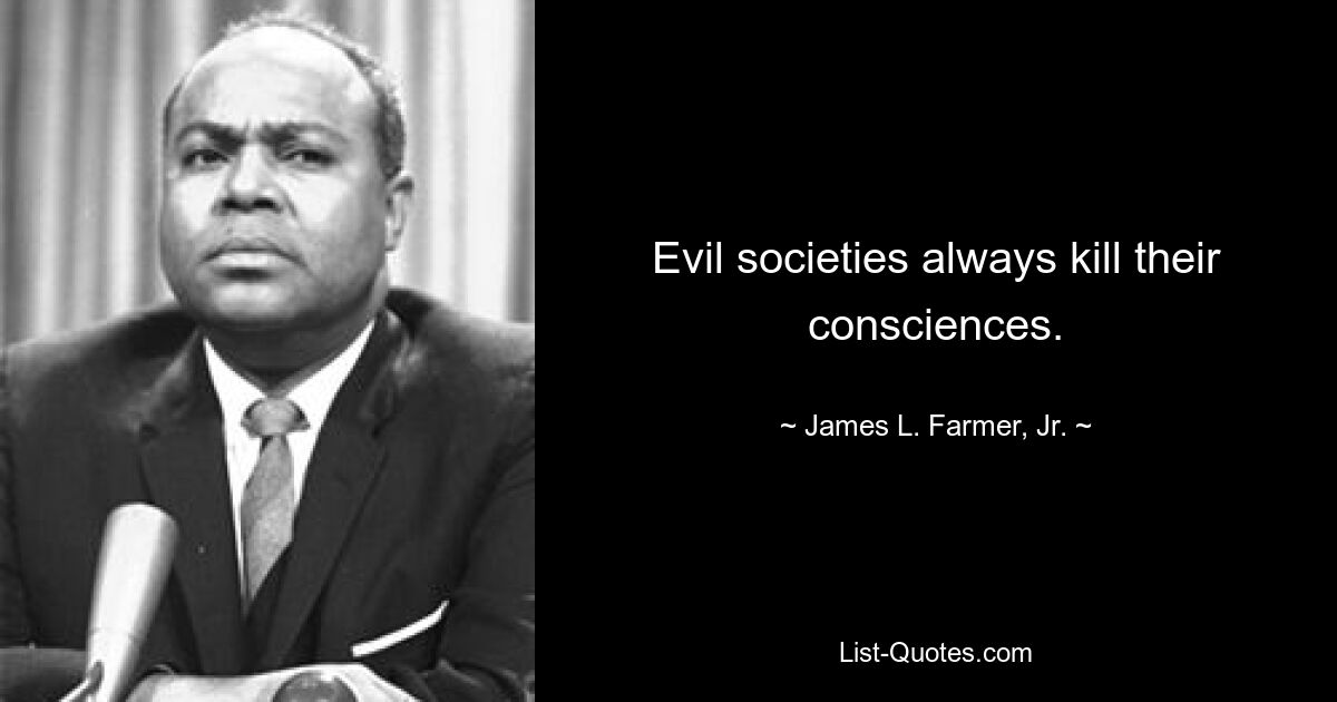 Evil societies always kill their consciences. — © James L. Farmer, Jr.