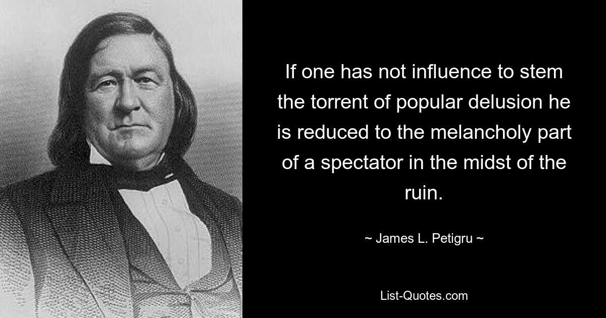 If one has not influence to stem the torrent of popular delusion he is reduced to the melancholy part of a spectator in the midst of the ruin. — © James L. Petigru