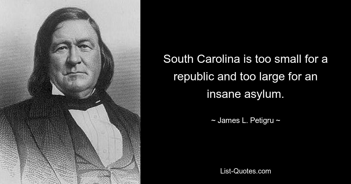 South Carolina is too small for a republic and too large for an insane asylum. — © James L. Petigru