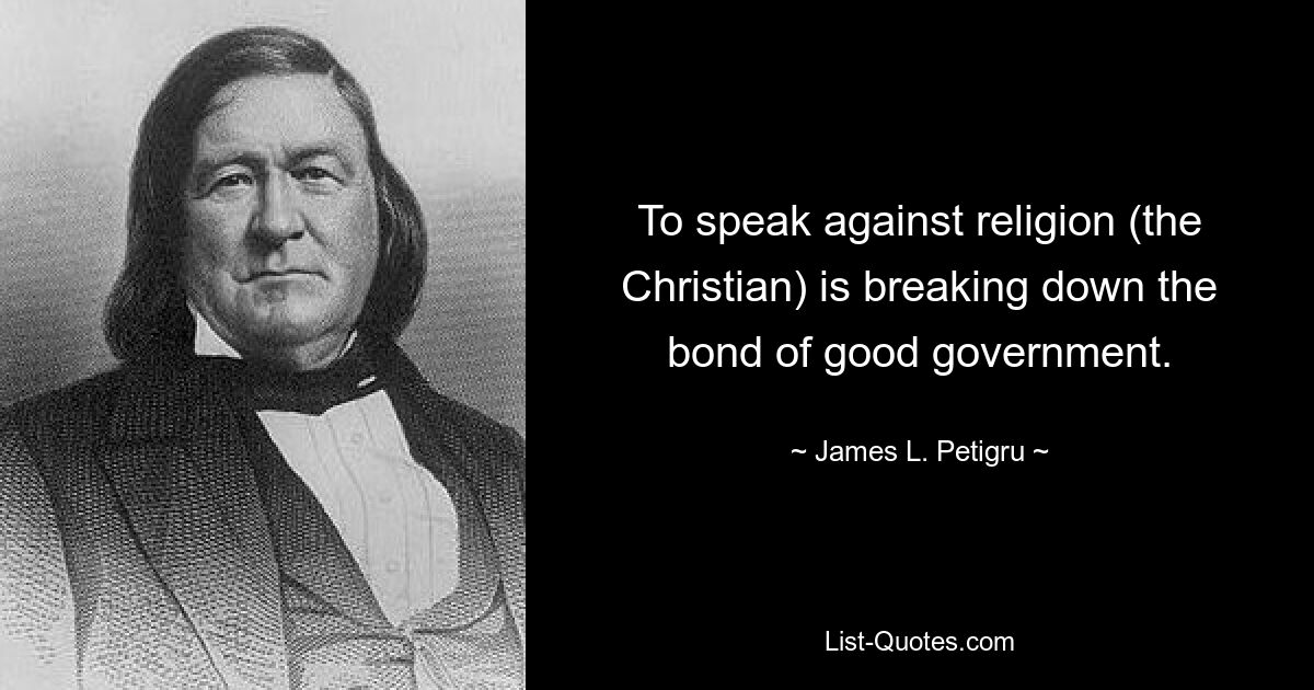 To speak against religion (the Christian) is breaking down the bond of good government. — © James L. Petigru