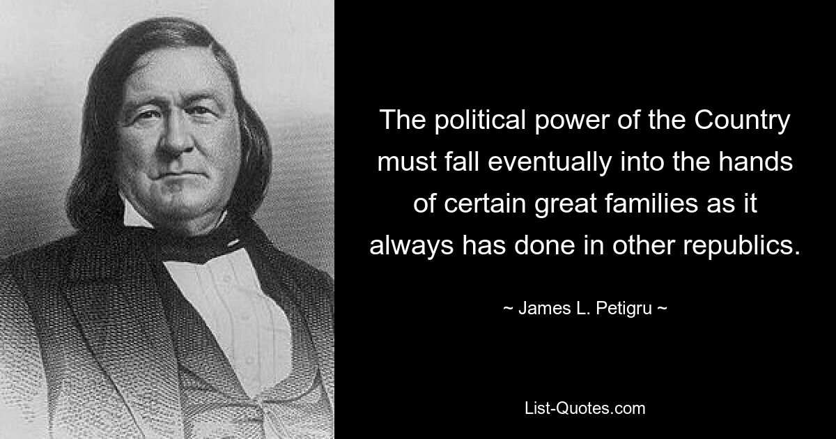 The political power of the Country must fall eventually into the hands of certain great families as it always has done in other republics. — © James L. Petigru