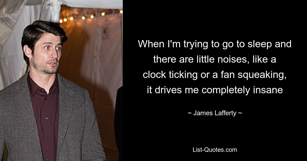 When I'm trying to go to sleep and there are little noises, like a clock ticking or a fan squeaking, it drives me completely insane — © James Lafferty