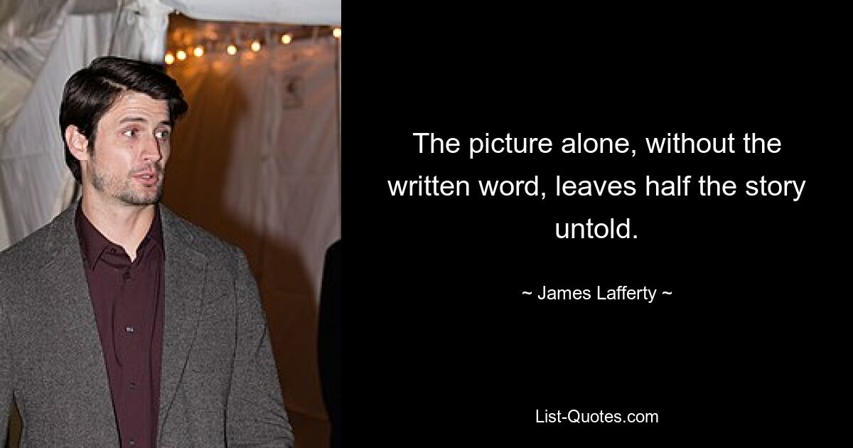 The picture alone, without the written word, leaves half the story untold. — © James Lafferty