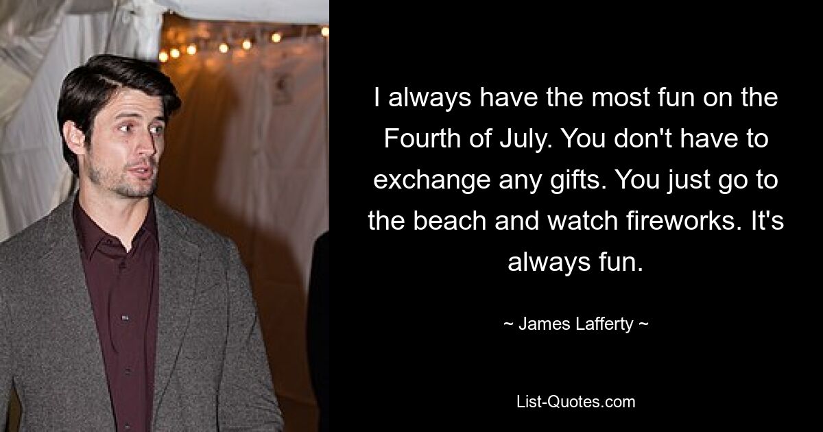 I always have the most fun on the Fourth of July. You don't have to exchange any gifts. You just go to the beach and watch fireworks. It's always fun. — © James Lafferty