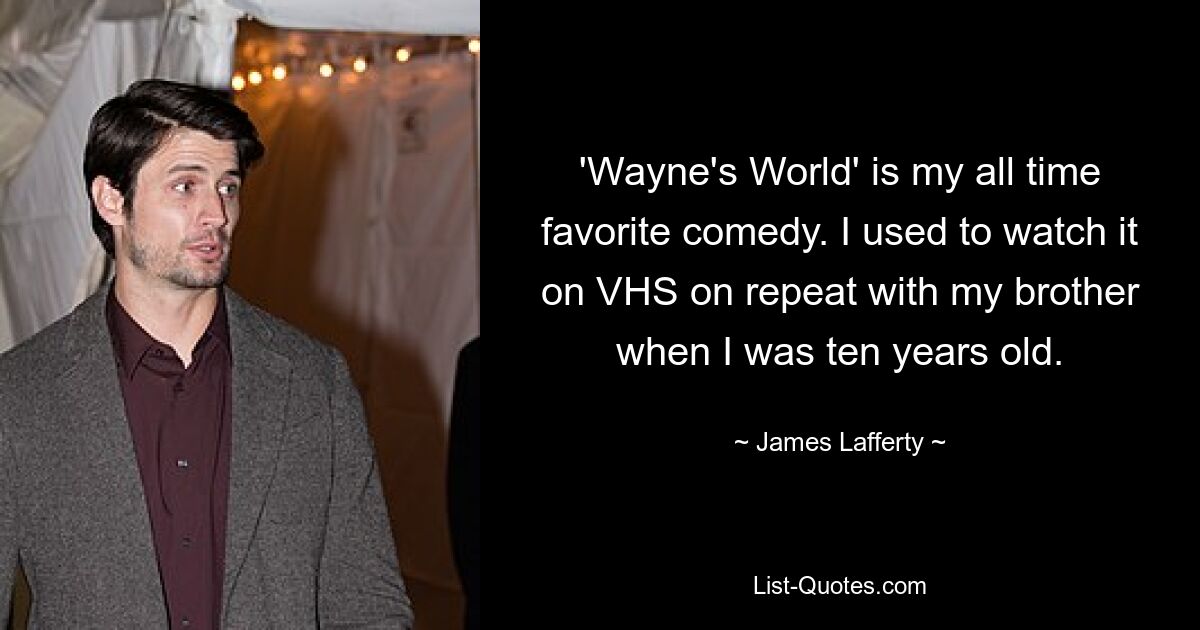 'Wayne's World' is my all time favorite comedy. I used to watch it on VHS on repeat with my brother when I was ten years old. — © James Lafferty