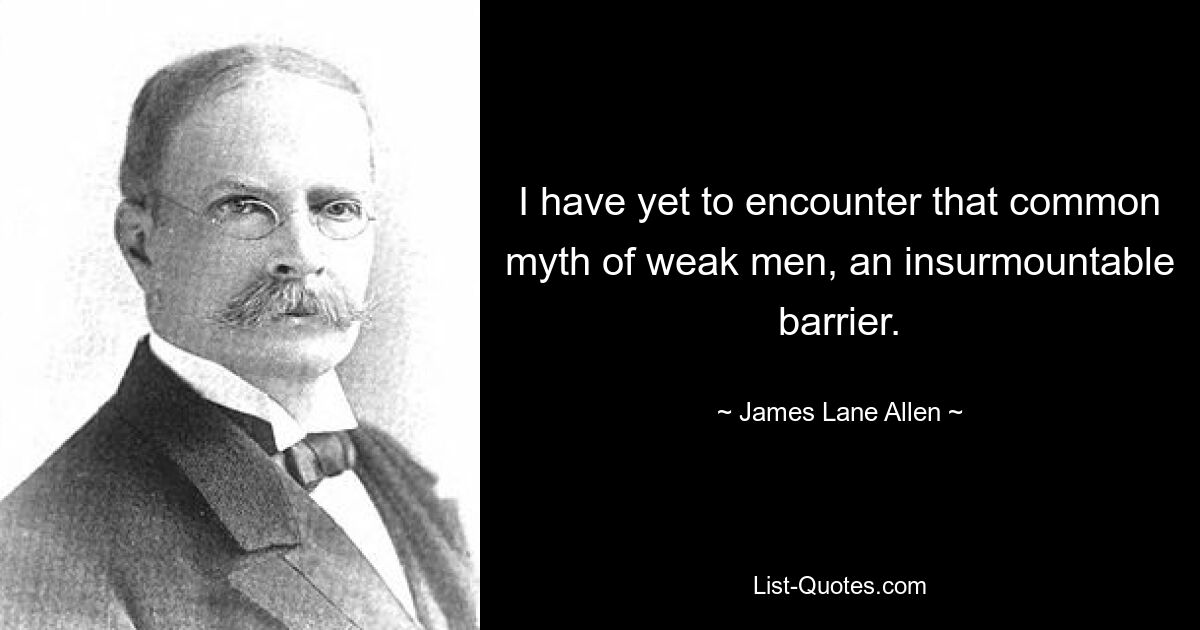 I have yet to encounter that common myth of weak men, an insurmountable barrier. — © James Lane Allen