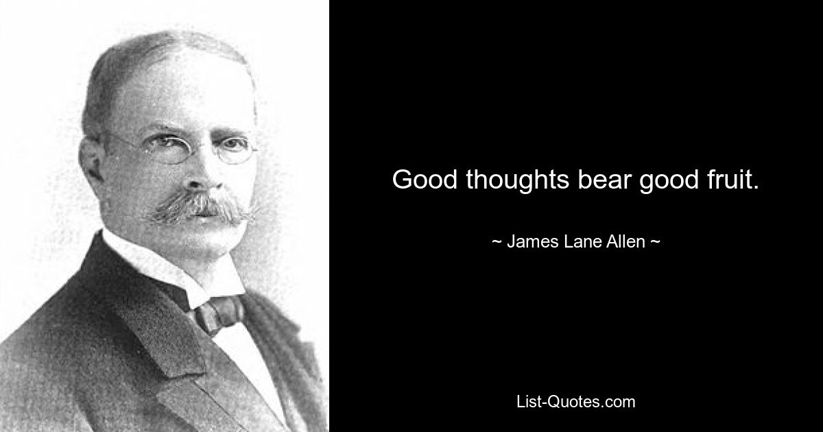 Good thoughts bear good fruit. — © James Lane Allen