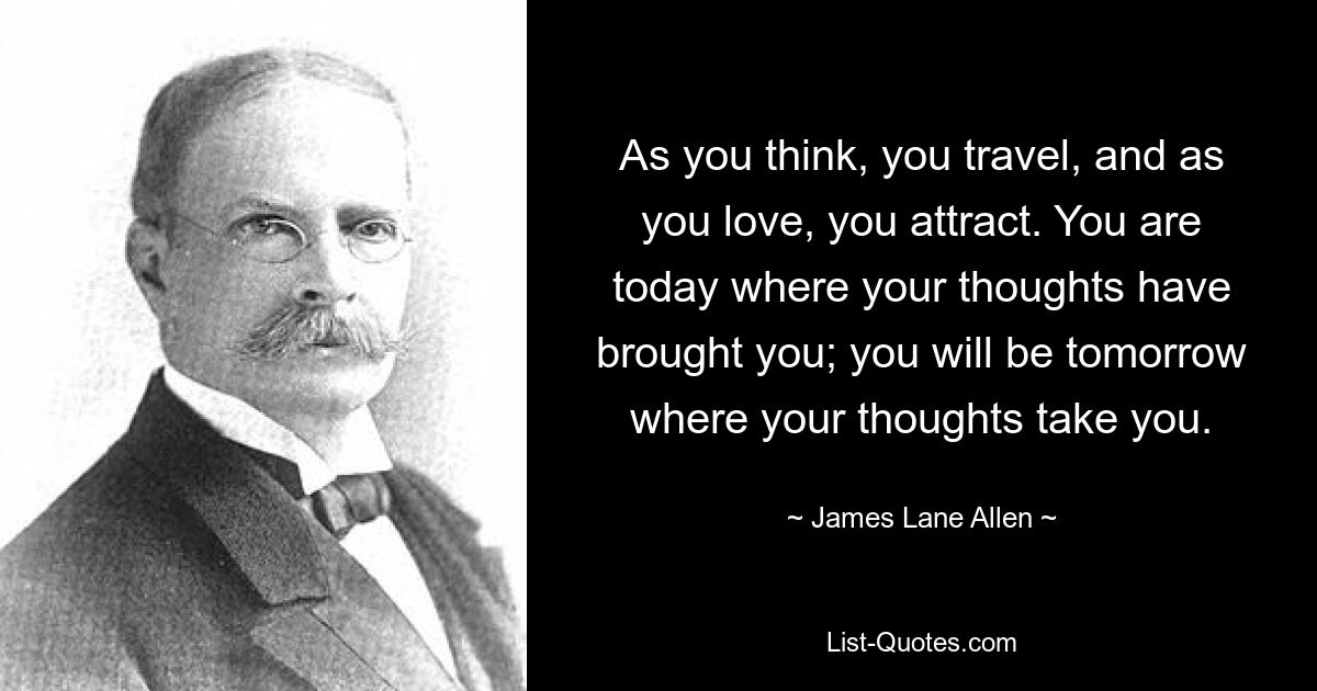 As you think, you travel, and as you love, you attract. You are today where your thoughts have brought you; you will be tomorrow where your thoughts take you. — © James Lane Allen