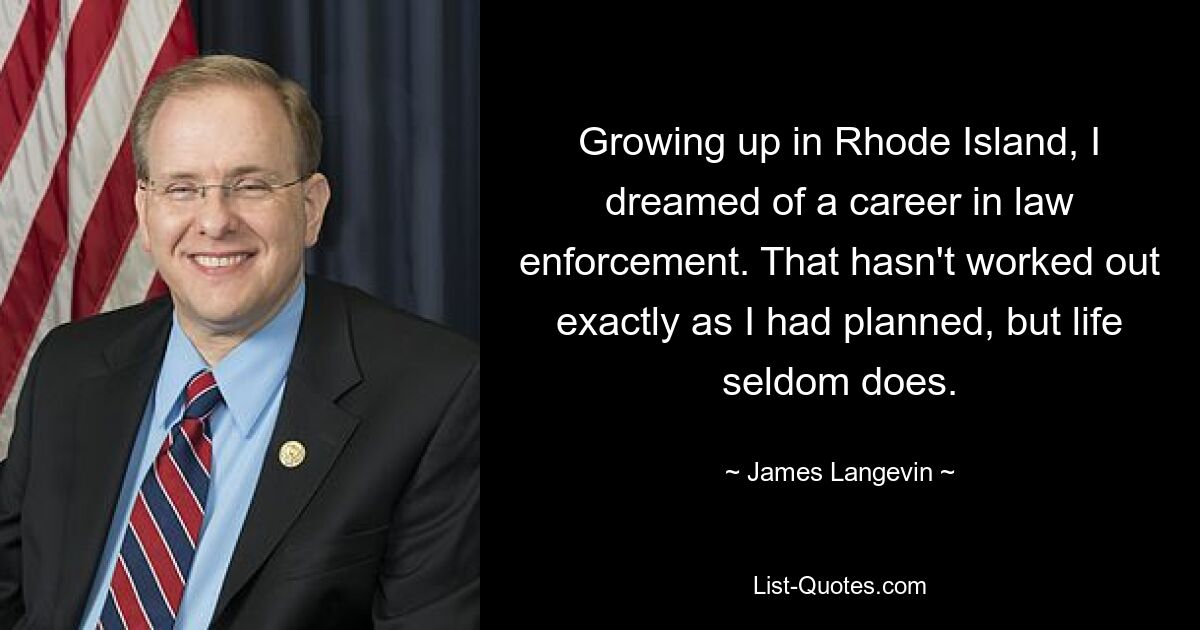 Growing up in Rhode Island, I dreamed of a career in law enforcement. That hasn't worked out exactly as I had planned, but life seldom does. — © James Langevin