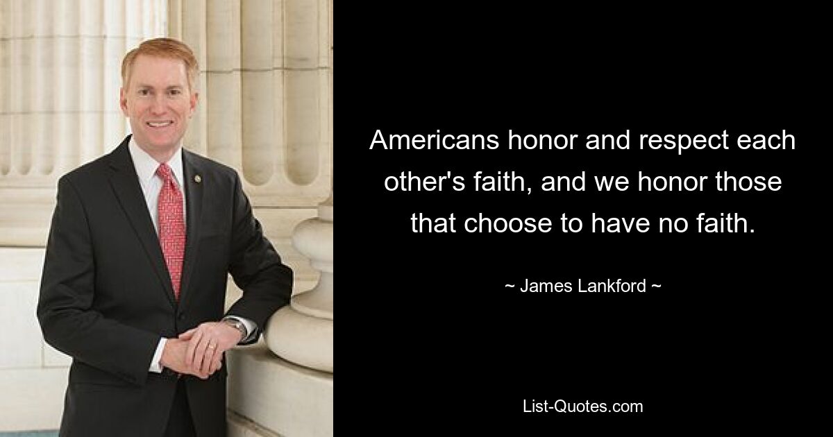 Americans honor and respect each other's faith, and we honor those that choose to have no faith. — © James Lankford