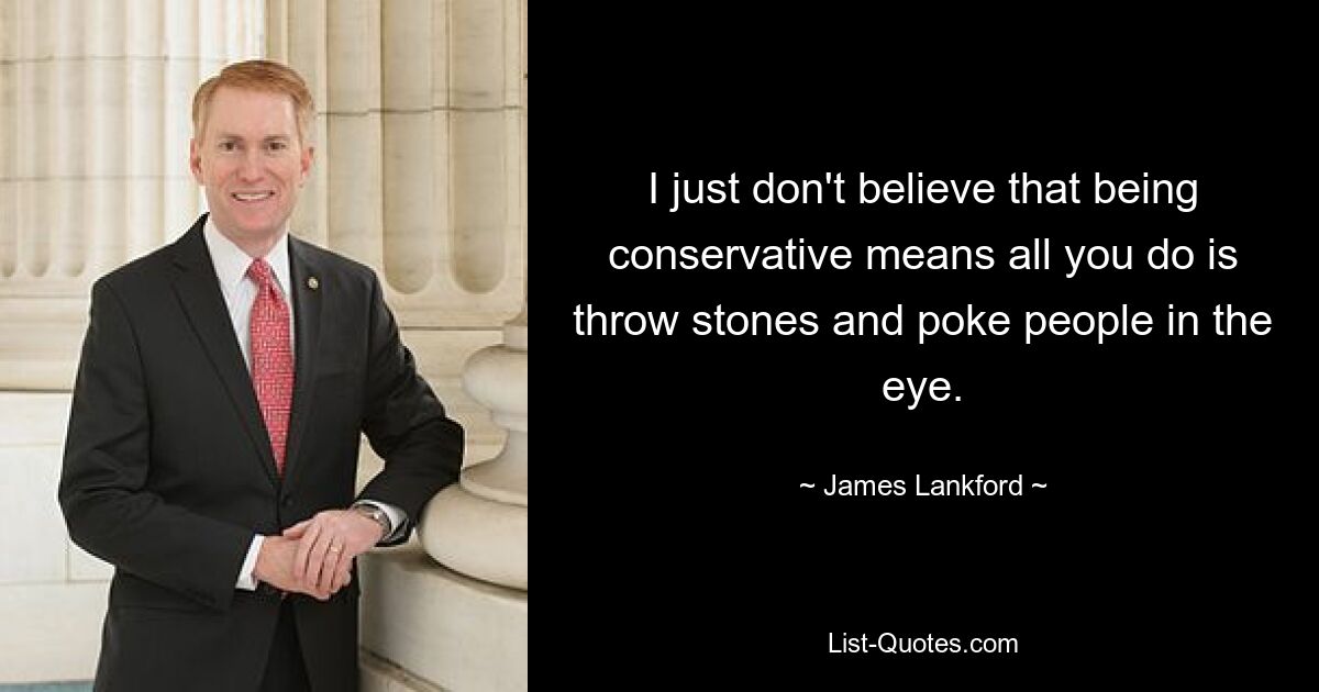 I just don't believe that being conservative means all you do is throw stones and poke people in the eye. — © James Lankford