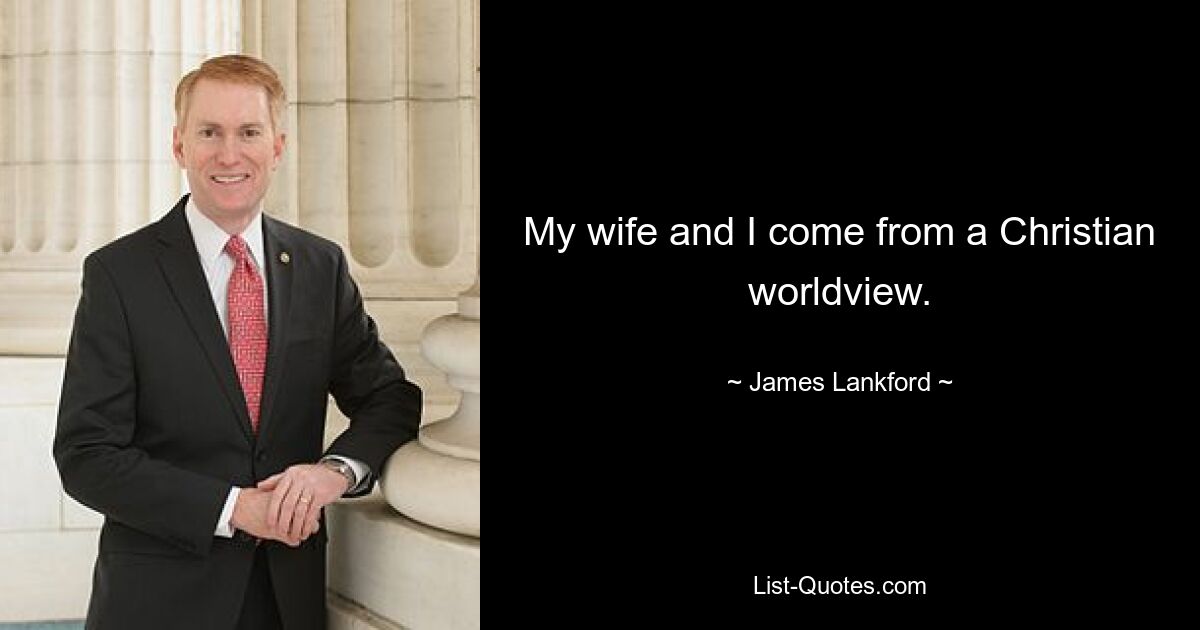 My wife and I come from a Christian worldview. — © James Lankford