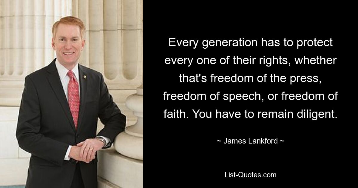 Every generation has to protect every one of their rights, whether that's freedom of the press, freedom of speech, or freedom of faith. You have to remain diligent. — © James Lankford