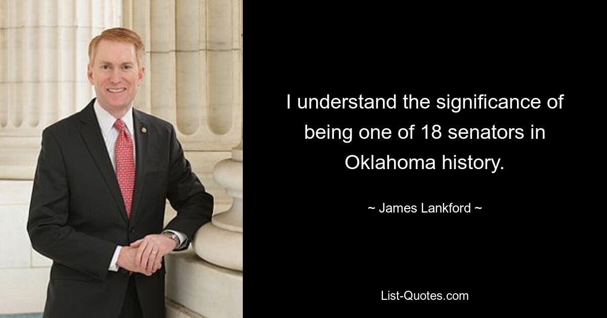 I understand the significance of being one of 18 senators in Oklahoma history. — © James Lankford