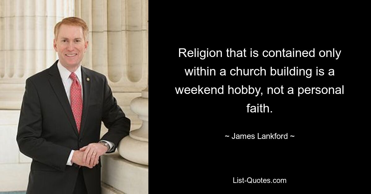 Religion that is contained only within a church building is a weekend hobby, not a personal faith. — © James Lankford