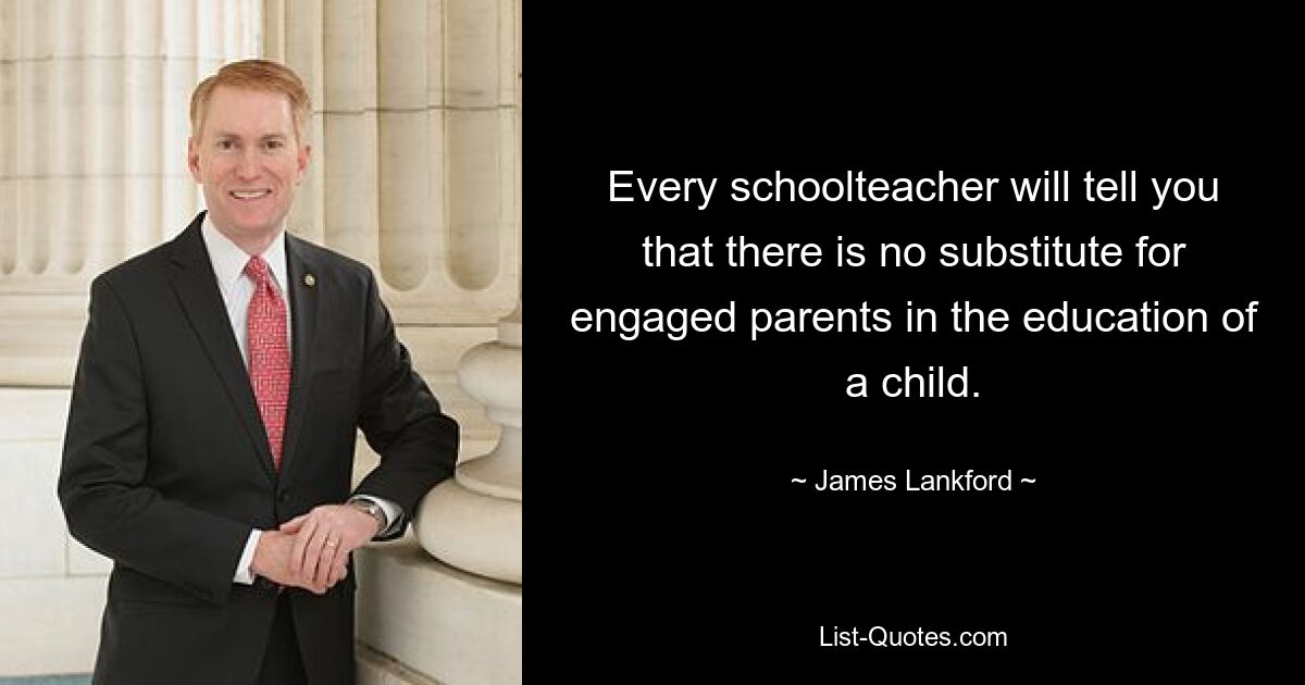 Every schoolteacher will tell you that there is no substitute for engaged parents in the education of a child. — © James Lankford