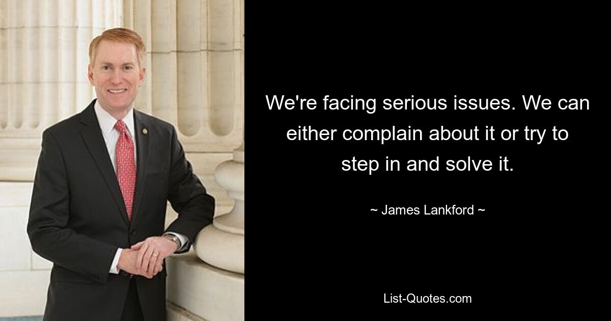 We're facing serious issues. We can either complain about it or try to step in and solve it. — © James Lankford