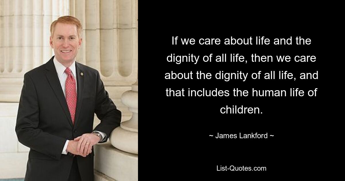 If we care about life and the dignity of all life, then we care about the dignity of all life, and that includes the human life of children. — © James Lankford