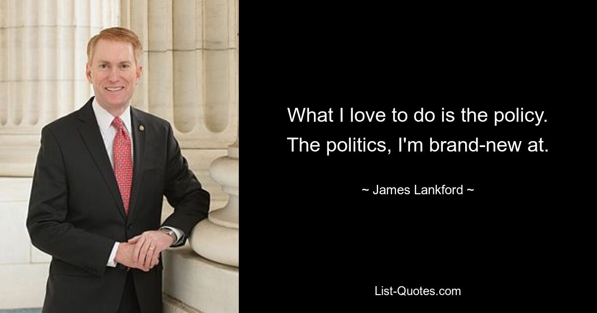 What I love to do is the policy. The politics, I'm brand-new at. — © James Lankford