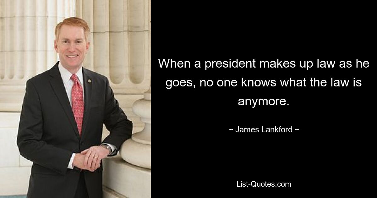 When a president makes up law as he goes, no one knows what the law is anymore. — © James Lankford