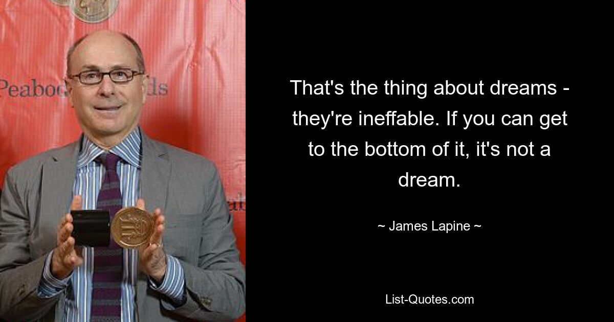 That's the thing about dreams - they're ineffable. If you can get to the bottom of it, it's not a dream. — © James Lapine