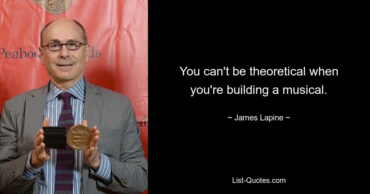 You can't be theoretical when you're building a musical. — © James Lapine