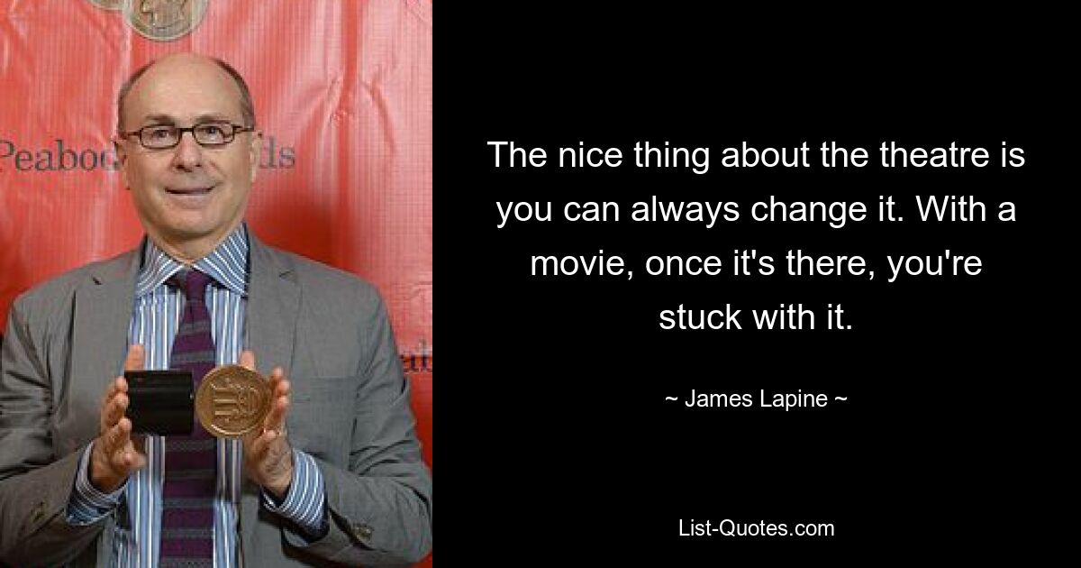 The nice thing about the theatre is you can always change it. With a movie, once it's there, you're stuck with it. — © James Lapine