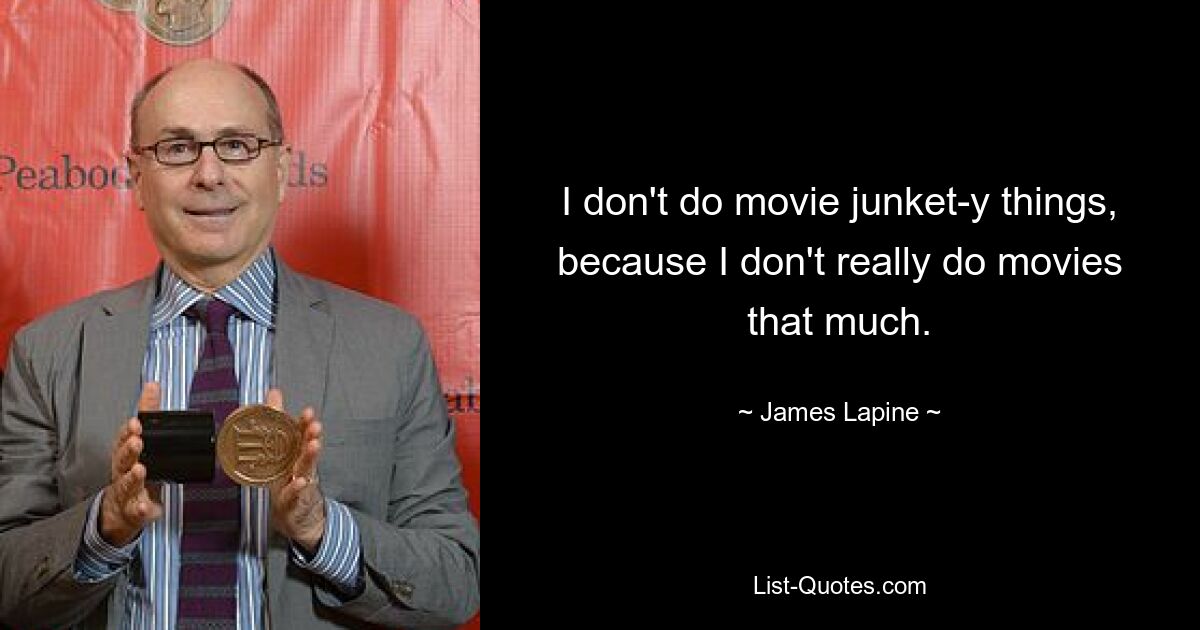 I don't do movie junket-y things, because I don't really do movies that much. — © James Lapine