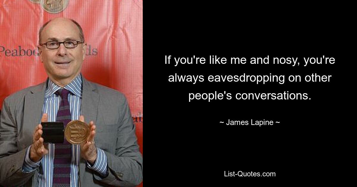 If you're like me and nosy, you're always eavesdropping on other people's conversations. — © James Lapine