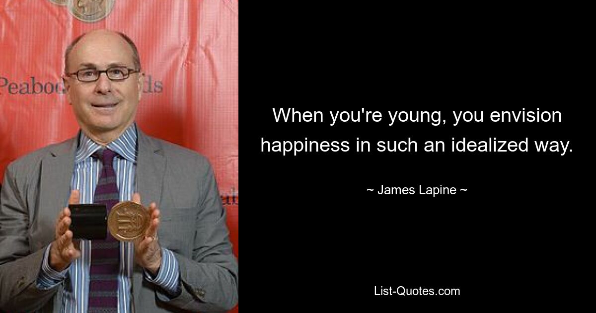 When you're young, you envision happiness in such an idealized way. — © James Lapine