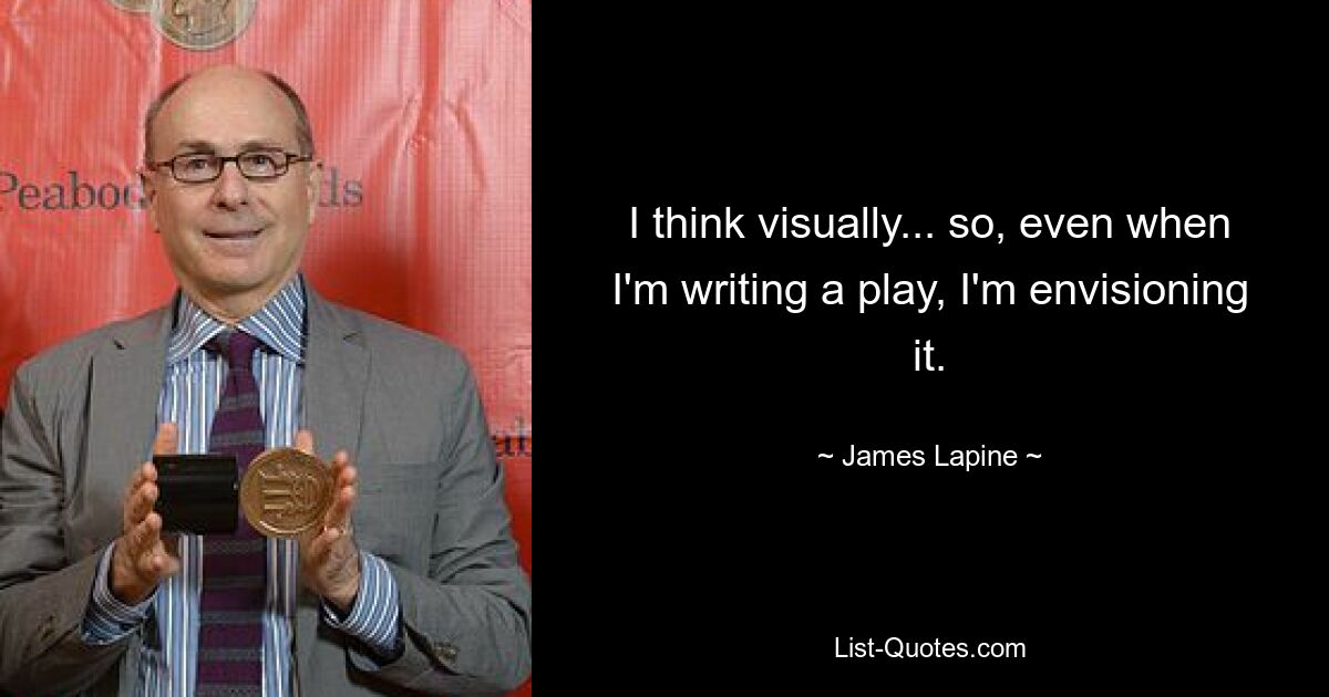 I think visually... so, even when I'm writing a play, I'm envisioning it. — © James Lapine