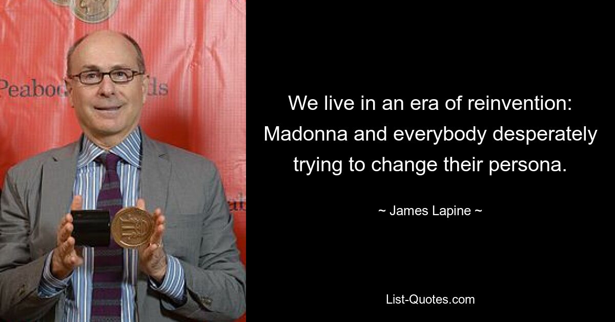 We live in an era of reinvention: Madonna and everybody desperately trying to change their persona. — © James Lapine