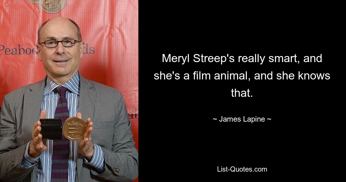 Meryl Streep's really smart, and she's a film animal, and she knows that. — © James Lapine