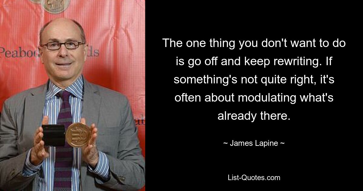 The one thing you don't want to do is go off and keep rewriting. If something's not quite right, it's often about modulating what's already there. — © James Lapine