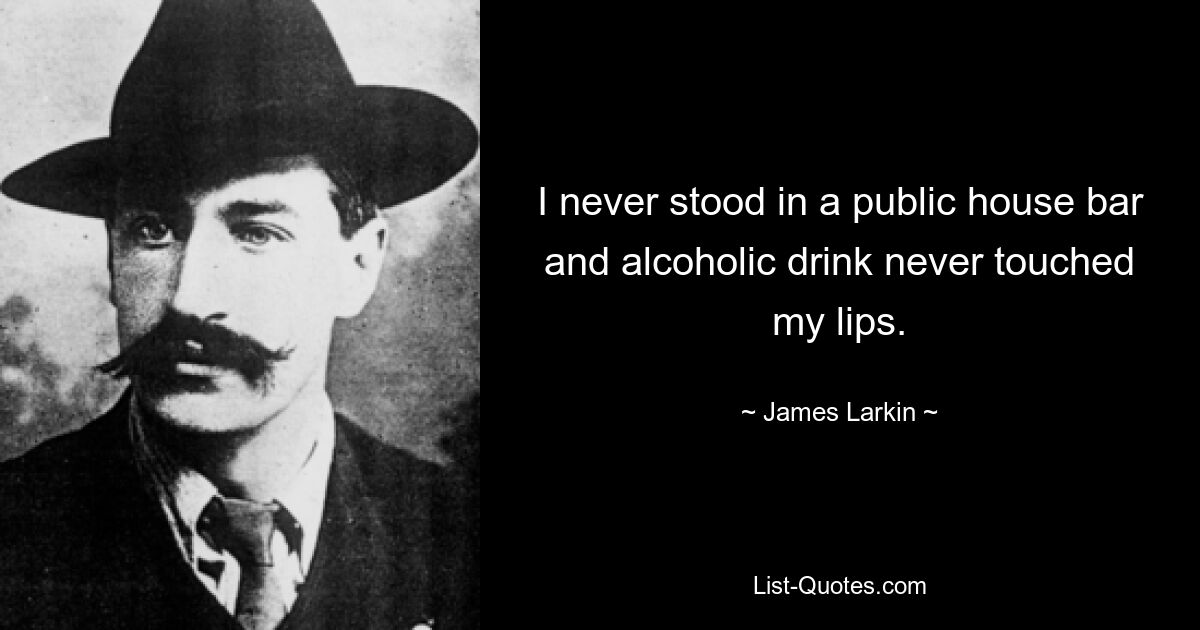 I never stood in a public house bar and alcoholic drink never touched my lips. — © James Larkin