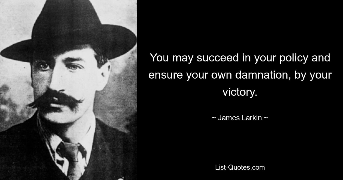 You may succeed in your policy and ensure your own damnation, by your victory. — © James Larkin