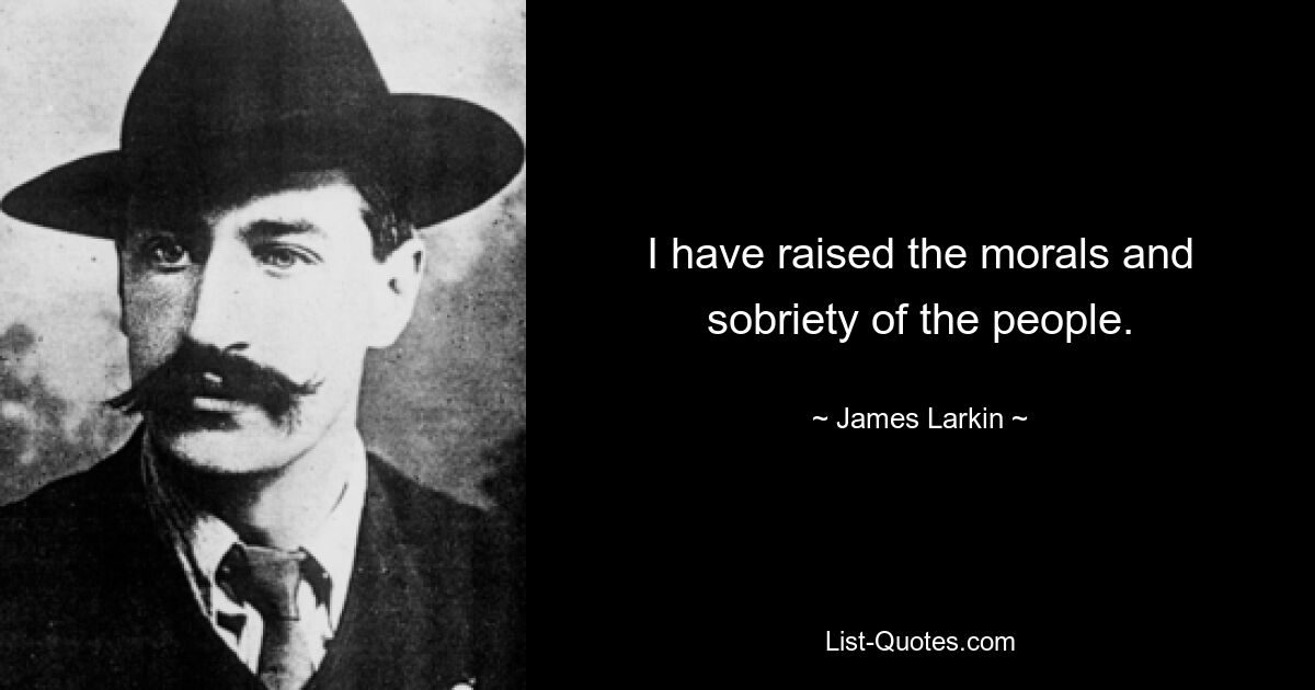 I have raised the morals and sobriety of the people. — © James Larkin