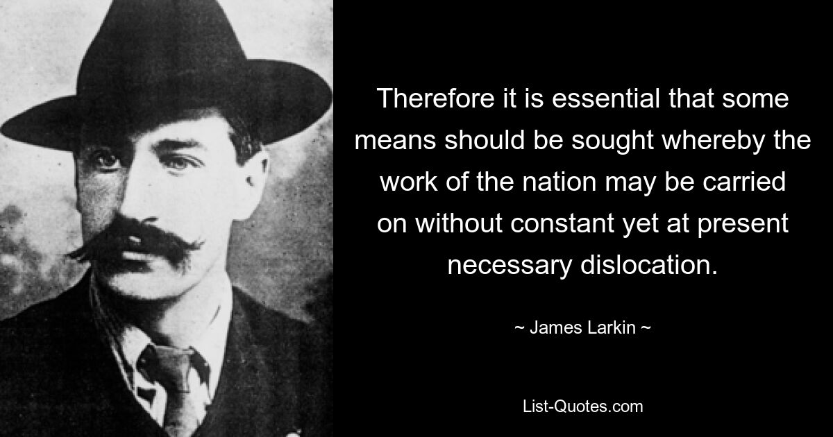 Therefore it is essential that some means should be sought whereby the work of the nation may be carried on without constant yet at present necessary dislocation. — © James Larkin