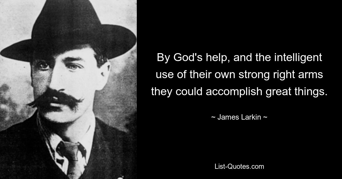 By God's help, and the intelligent use of their own strong right arms they could accomplish great things. — © James Larkin