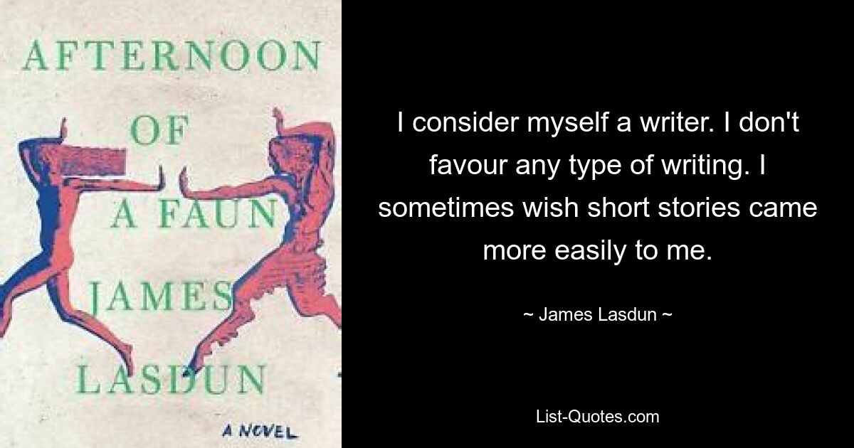 I consider myself a writer. I don't favour any type of writing. I sometimes wish short stories came more easily to me. — © James Lasdun