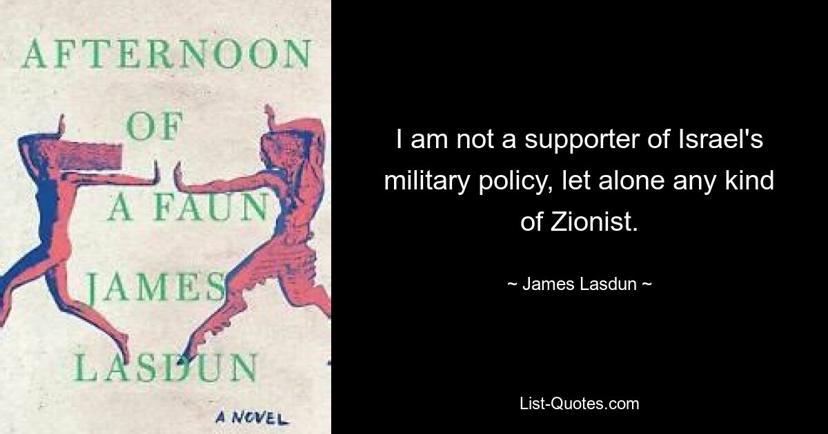 I am not a supporter of Israel's military policy, let alone any kind of Zionist. — © James Lasdun