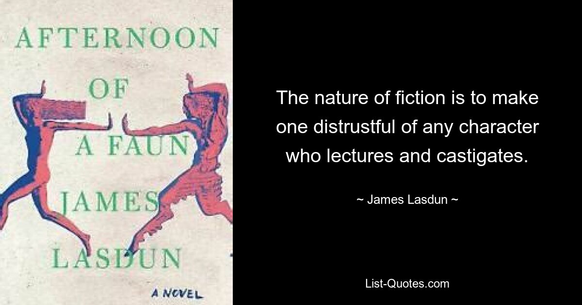 The nature of fiction is to make one distrustful of any character who lectures and castigates. — © James Lasdun