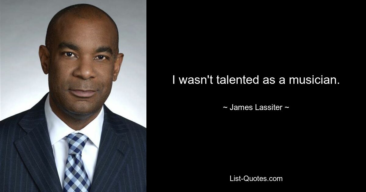 I wasn't talented as a musician. — © James Lassiter