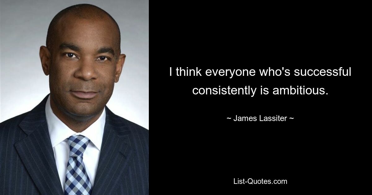 I think everyone who's successful consistently is ambitious. — © James Lassiter