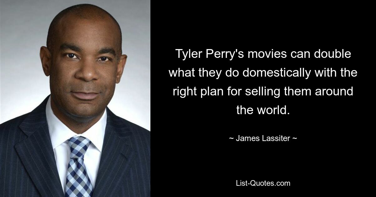 Tyler Perry's movies can double what they do domestically with the right plan for selling them around the world. — © James Lassiter