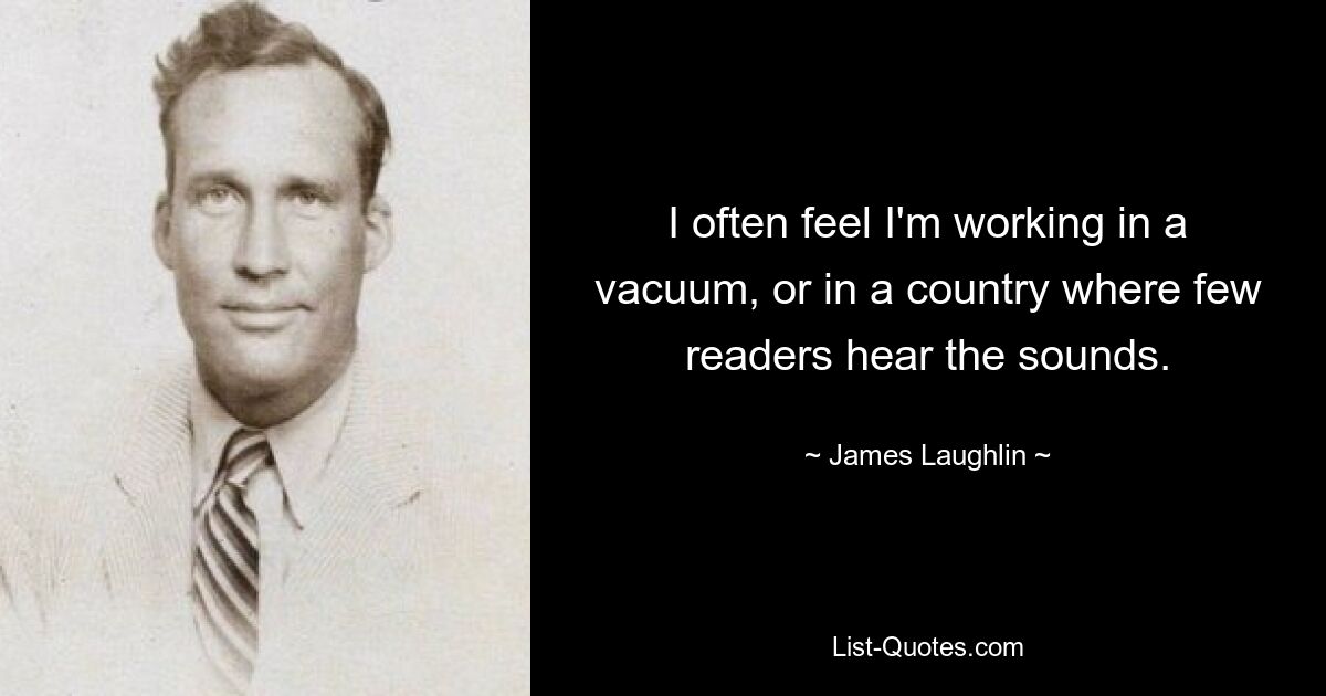 I often feel I'm working in a vacuum, or in a country where few readers hear the sounds. — © James Laughlin