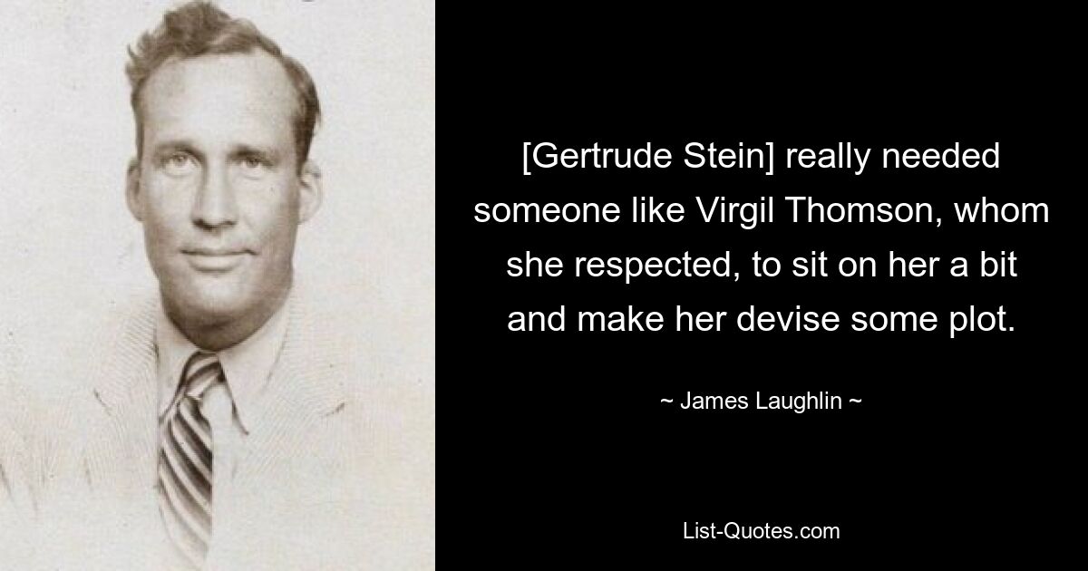 [Gertrude Stein] really needed someone like Virgil Thomson, whom she respected, to sit on her a bit and make her devise some plot. — © James Laughlin