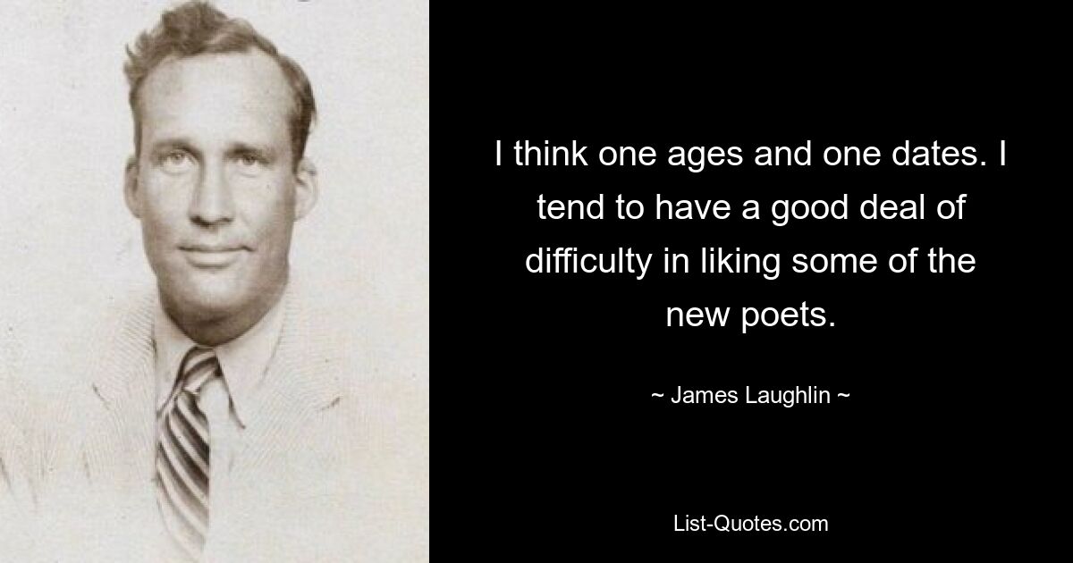 I think one ages and one dates. I tend to have a good deal of difficulty in liking some of the new poets. — © James Laughlin