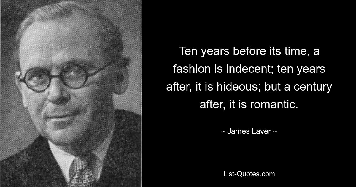 Ten years before its time, a fashion is indecent; ten years after, it is hideous; but a century after, it is romantic. — © James Laver